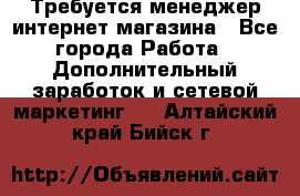 Требуется менеджер интернет-магазина - Все города Работа » Дополнительный заработок и сетевой маркетинг   . Алтайский край,Бийск г.